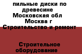 пильные диски по древесине - Московская обл., Москва г. Строительство и ремонт » Строительное оборудование   